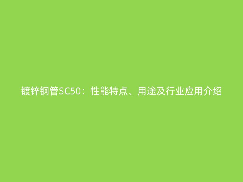鍍鋅鋼管SC50：性能特點(diǎn)、用途及行業(yè)應(yīng)用介紹