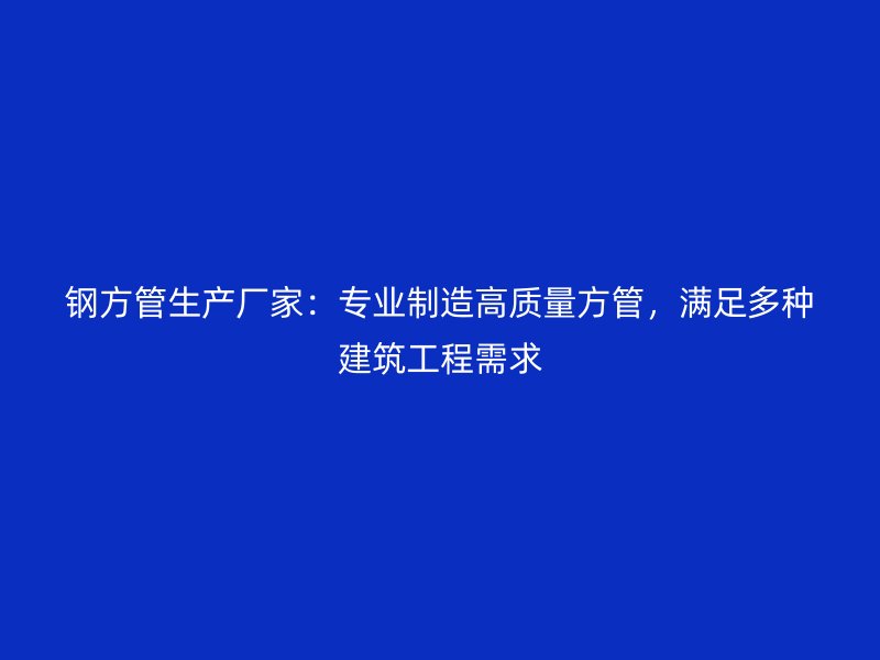鋼方管生產廠家：專業制造高質量方管，滿足多種建筑工程需求