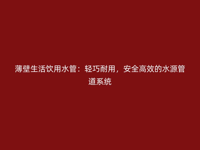 薄壁生活飲用水管：輕巧耐用，安全高效的水源管道系統(tǒng)