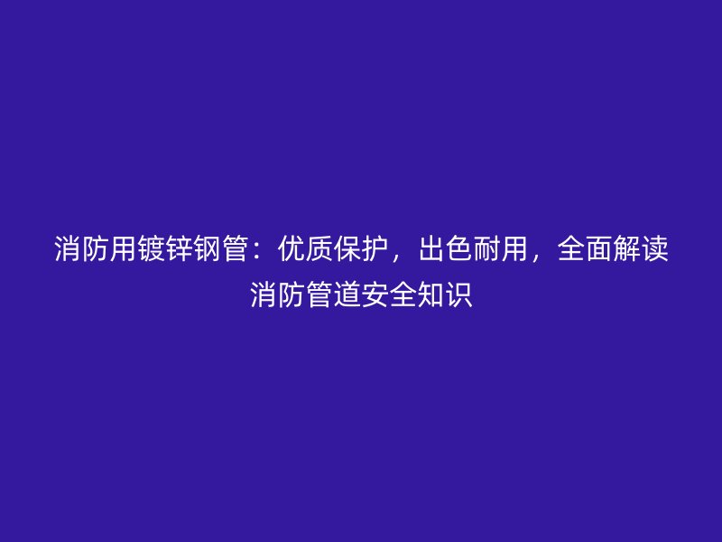 消防用鍍鋅鋼管：優質保護，出色耐用，全面解讀消防管道安全知識