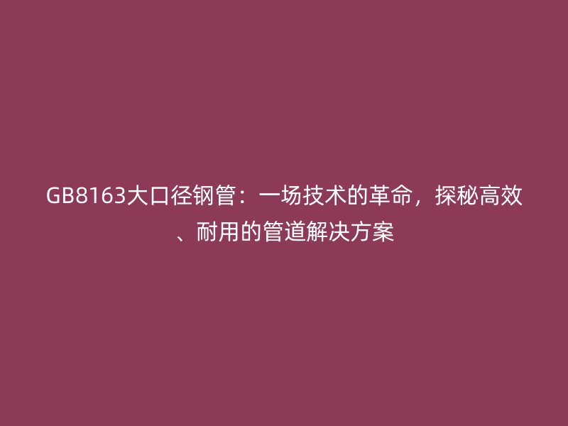 GB8163大口徑鋼管:一場技術的革命,探秘高效、耐用的管道解決方案