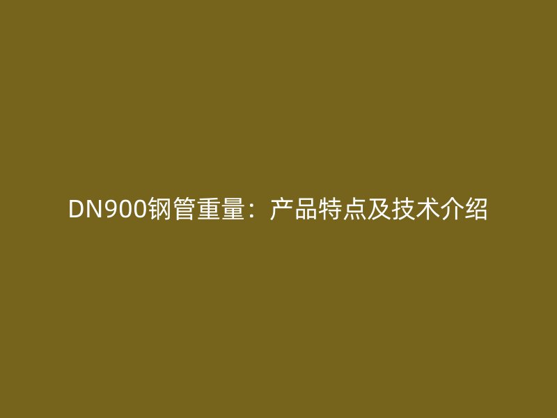 DN900鋼管重量:產(chǎn)品特點(diǎn)及技術(shù)介紹