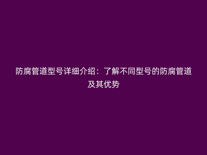 防腐管道型號詳細介紹：了解不同型號的防腐管道及其優勢