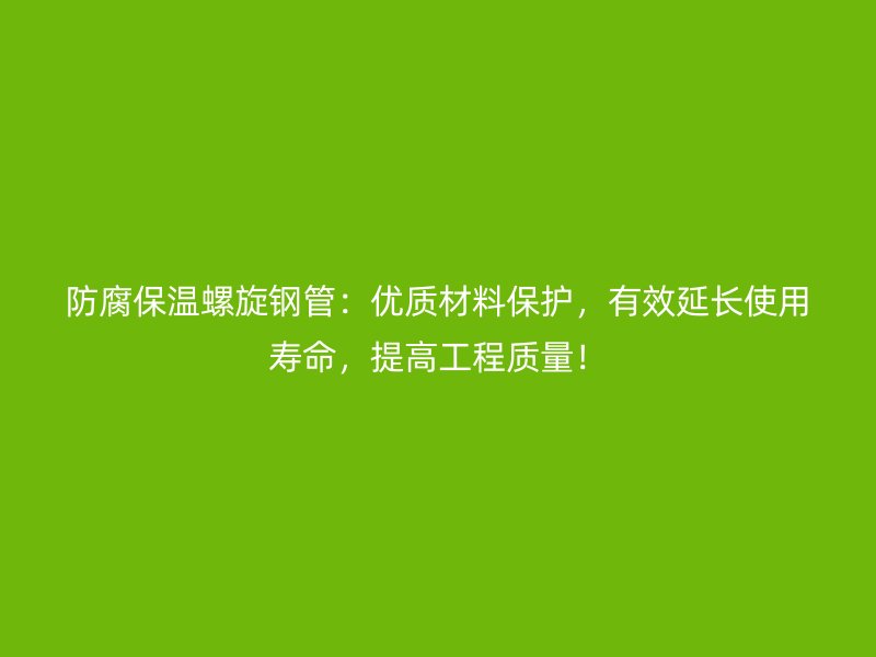 防腐保溫螺旋鋼管:優質材料保護,有效延長使用壽命,提高工程質量!