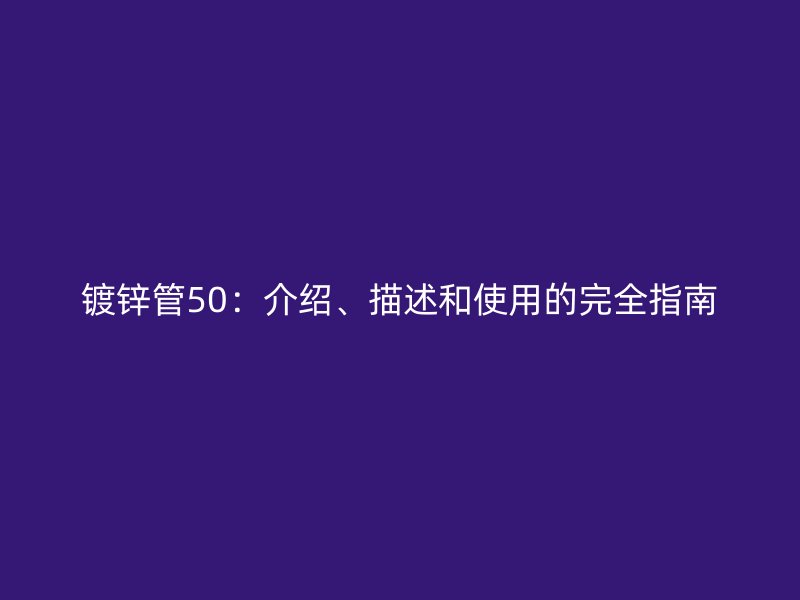 鍍鋅管50：介紹、描述和使用的完全指南