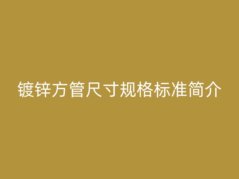 鍍鋅方管尺寸規(guī)格標(biāo)準(zhǔn)簡介