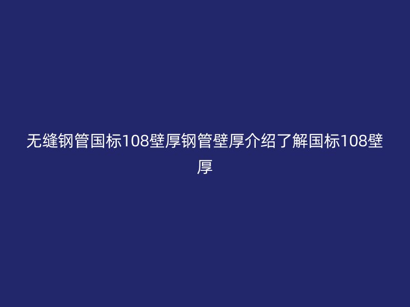 無縫鋼管國標108壁厚鋼管壁厚介紹了解國標108壁厚