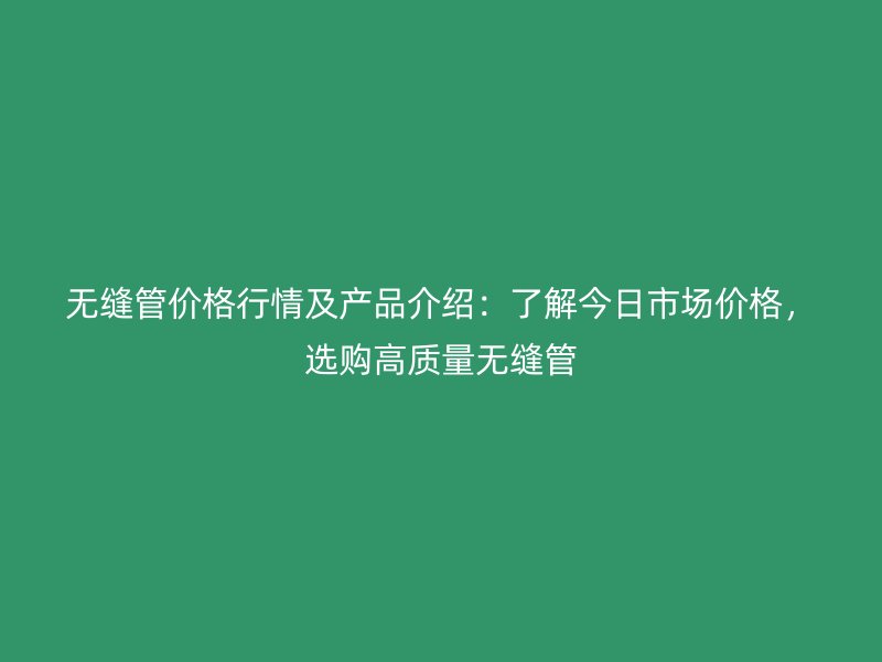 無縫管價格行情及產品介紹：了解今日市場價格，選購高質量無縫管
