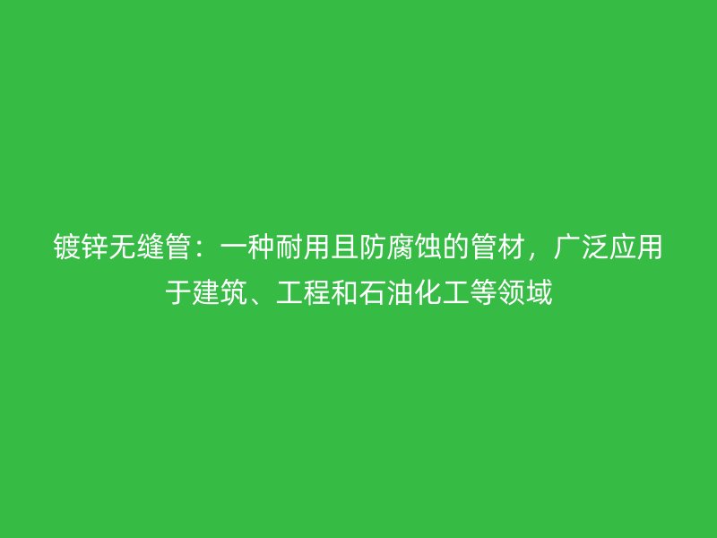 鍍鋅無縫管:一種耐用且防腐蝕的管材,廣泛應用于建筑、工程和石油化工等領域