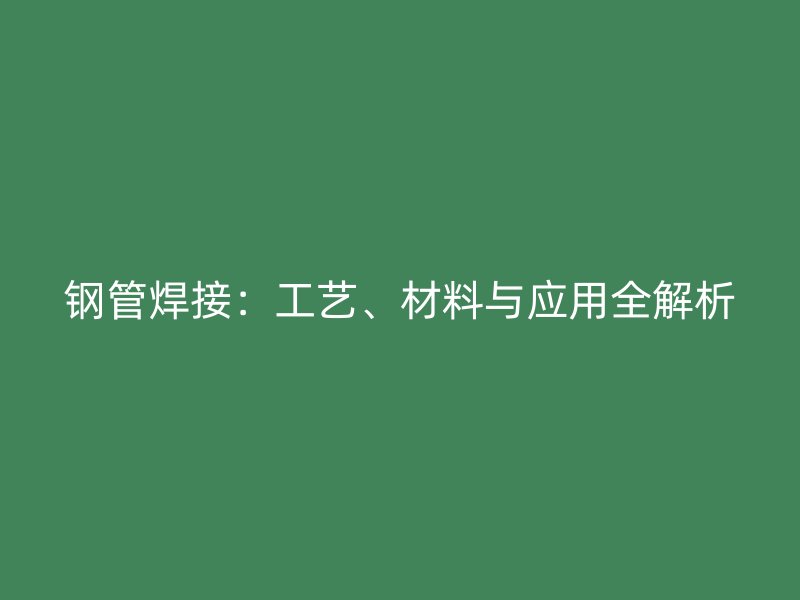 鋼管焊接:工藝、材料與應(yīng)用全解析