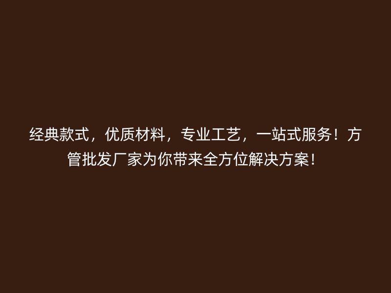 經(jīng)典款式,優(yōu)質(zhì)材料,專業(yè)工藝,一站式服務(wù)!方管批發(fā)廠家為你帶來(lái)全方位解決方案!