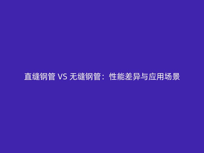 直縫鋼管 VS 無縫鋼管：性能差異與應(yīng)用場(chǎng)景