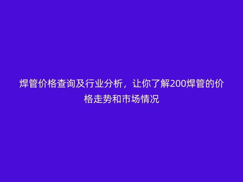 焊管價格查詢及行業分析,讓你了解200焊管的價格走勢和市場情況