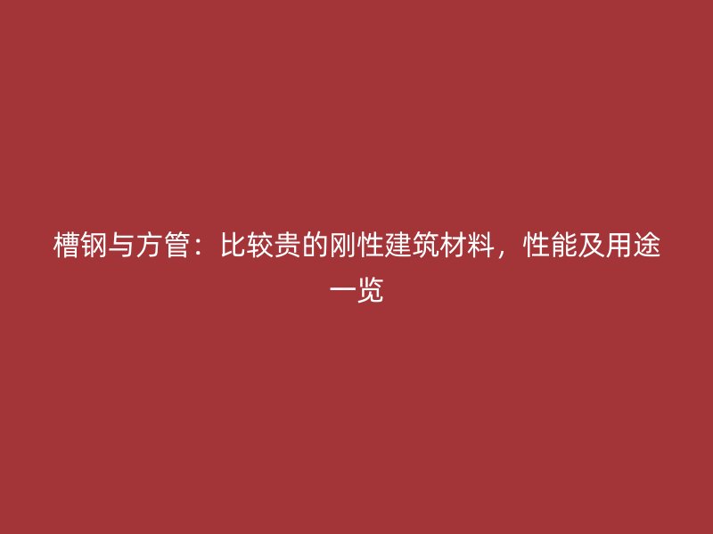 槽鋼與方管：比較貴的剛性建筑材料，性能及用途一覽