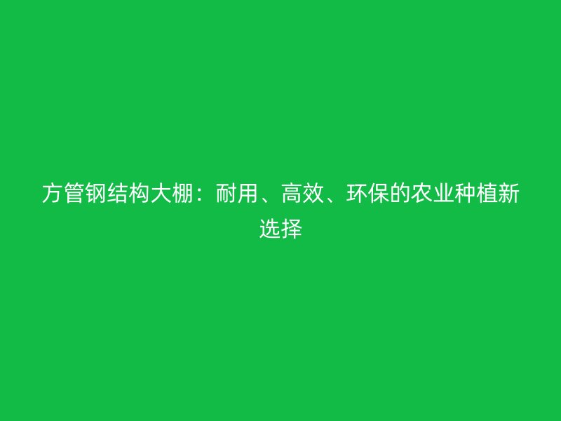 方管鋼結構大棚:耐用、高效、環保的農業種植新選擇