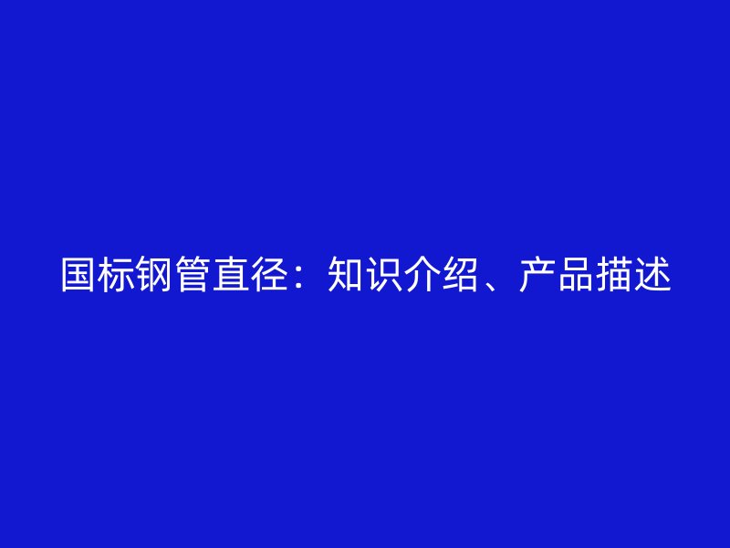 國標鋼管直徑：知識介紹、產(chǎn)品描述