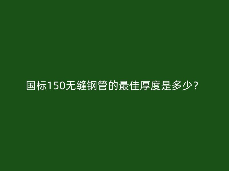 國標150無縫鋼管的最佳厚度是多少?