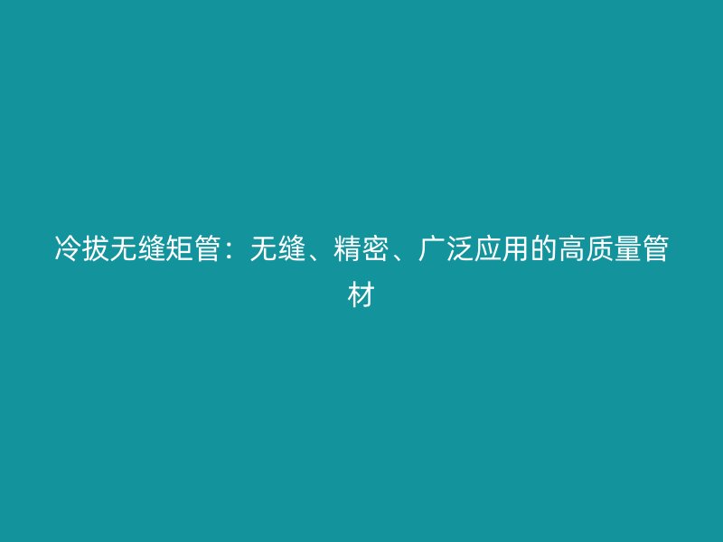 冷拔無縫矩管:無縫、精密、廣泛應用的高質量管材