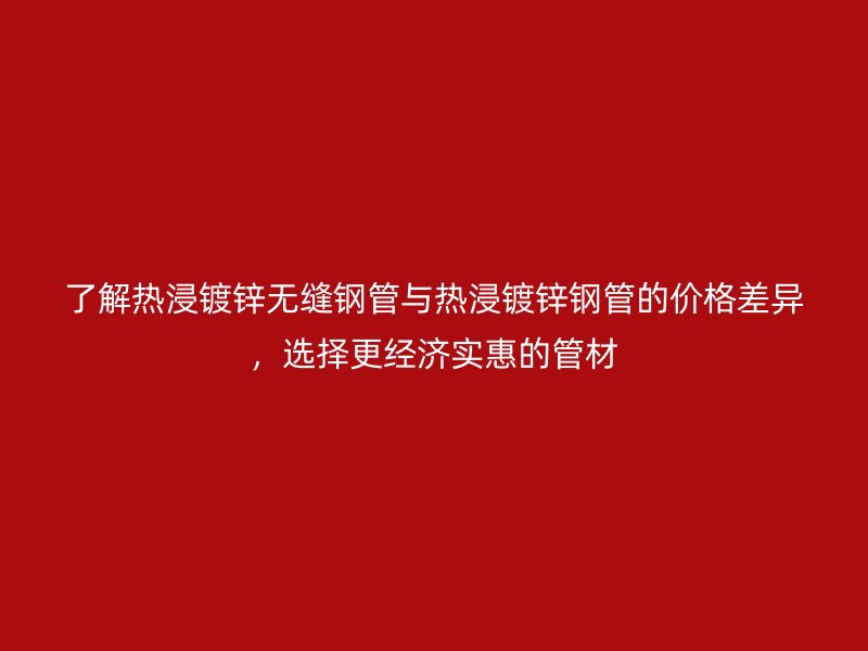 了解熱浸鍍鋅無縫鋼管與熱浸鍍鋅鋼管的價格差異,選擇更經濟實惠的管材