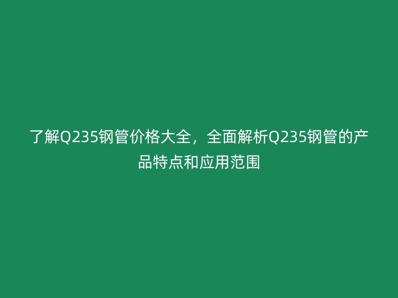 了解Q235鋼管價格大全,全面解析Q235鋼管的產品特點和應用范圍