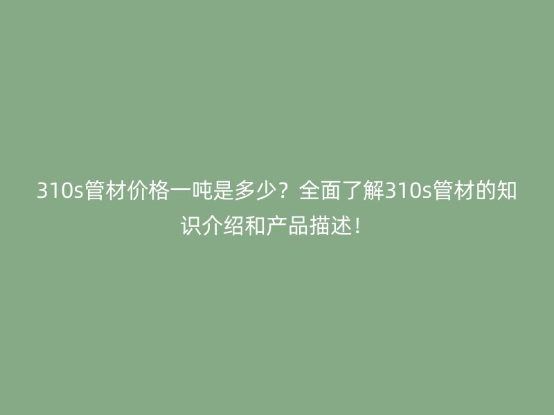 310s管材價格一噸是多少?全面了解310s管材的知識介紹和產品描述!