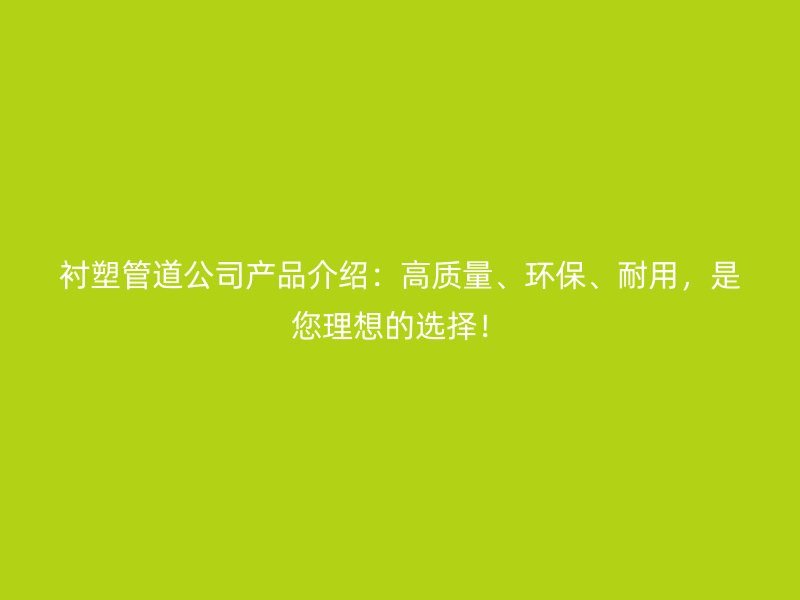 襯塑管道公司產品介紹：高質量、環保、耐用，是您理想的選擇！