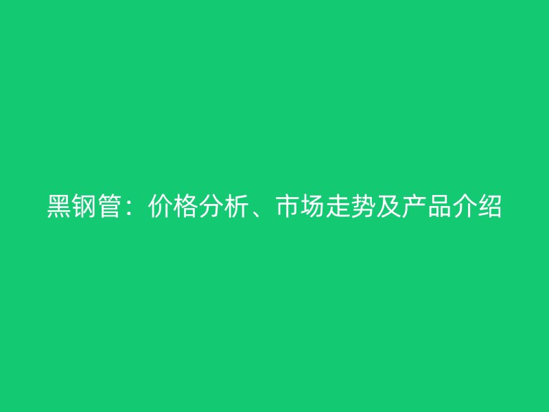 黑鋼管：價格分析、市場走勢及產品介紹