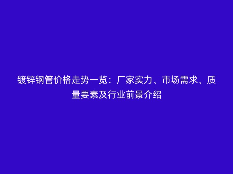 鍍鋅鋼管價格走勢一覽：廠家實力、市場需求、質量要素及行業前景介紹