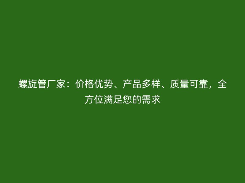 螺旋管廠家:價格優勢、產品多樣、質量可靠,全方位滿足您的需求