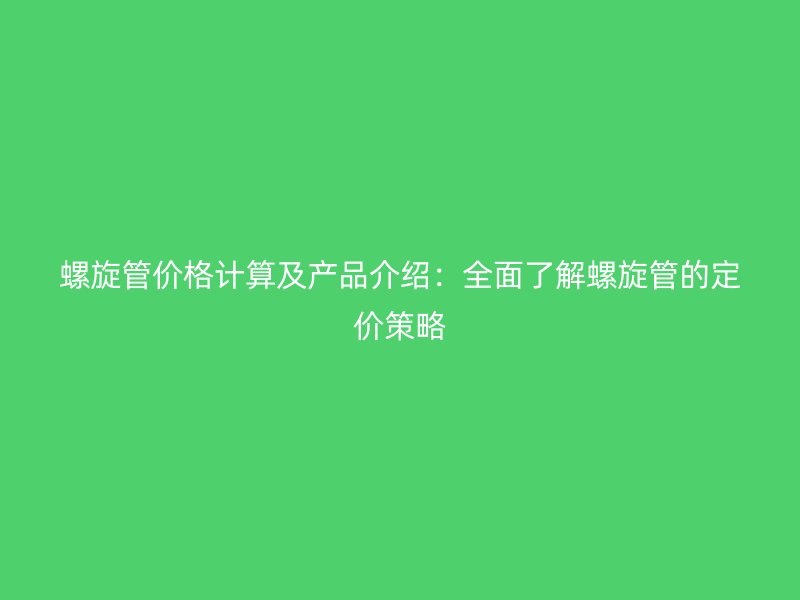 螺旋管價格計算及產品介紹:全面了解螺旋管的定價策略