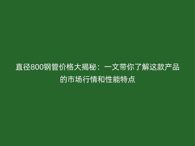 直徑800鋼管價格大揭秘:一文帶你了解這款產品的市場行情和性能特點