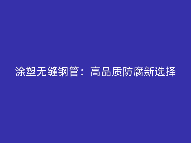 涂塑無縫鋼管：高品質防腐新選擇