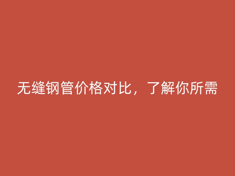 無縫鋼管價格對比,了解你所需