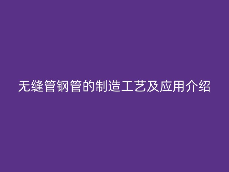 無(wú)縫管鋼管的制造工藝及應(yīng)用介紹