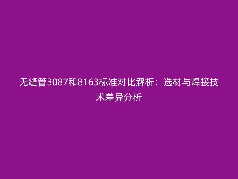 無縫管3087和8163標準對比解析：選材與焊接技術差異分析