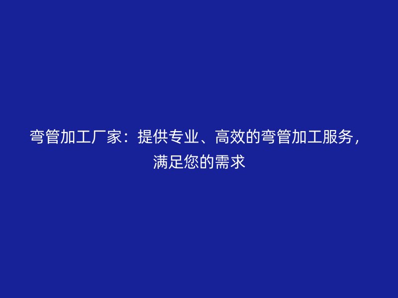 彎管加工廠家：提供專業、高效的彎管加工服務，滿足您的需求