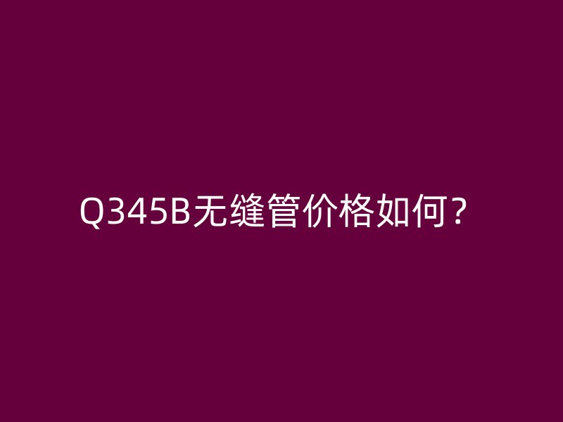 Q345B無縫管價格如何?