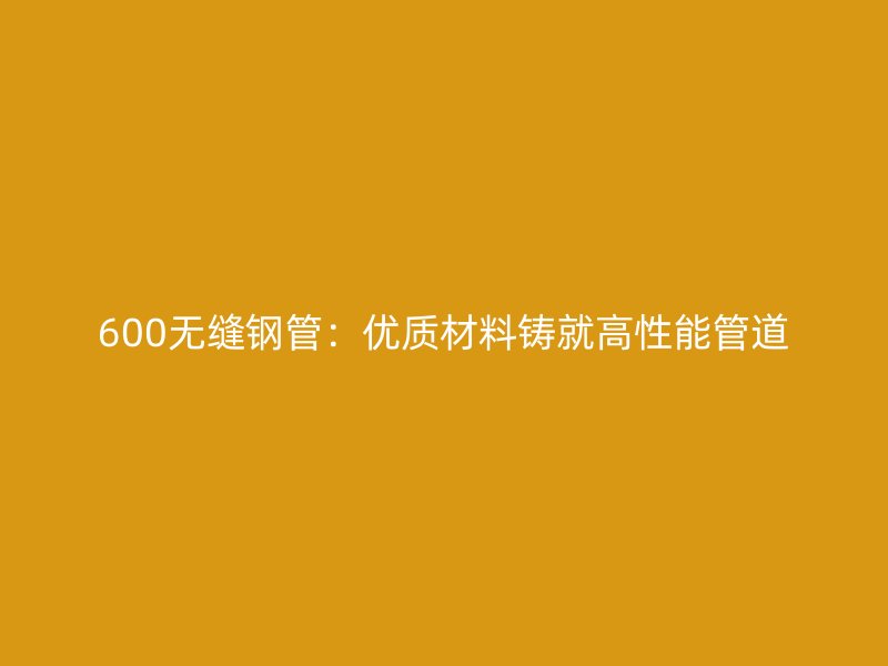 600無縫鋼管：優質材料鑄就高性能管道