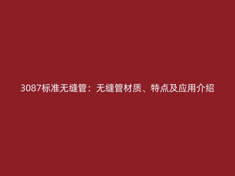 3087標(biāo)準(zhǔn)無(wú)縫管:無(wú)縫管材質(zhì)、特點(diǎn)及應(yīng)用介紹