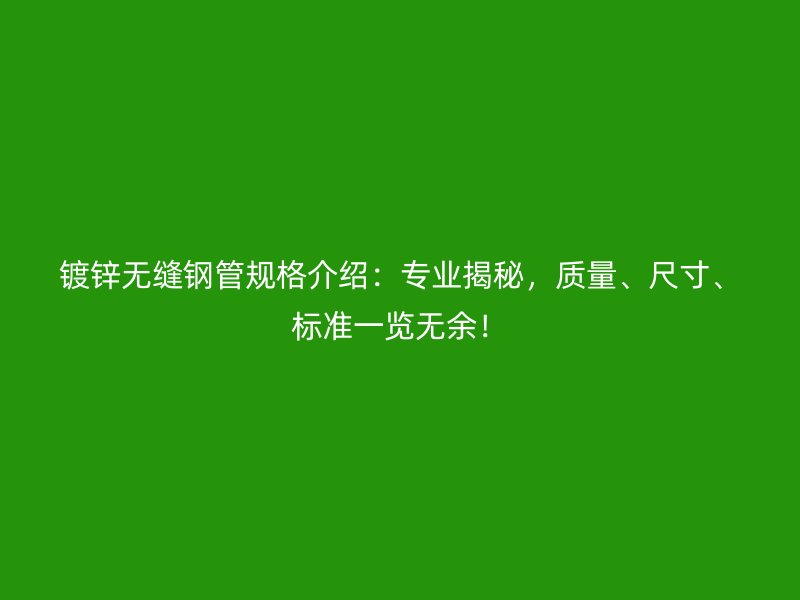 鍍鋅無縫鋼管規(guī)格介紹：專業(yè)揭秘，質(zhì)量、尺寸、標準一覽無余！