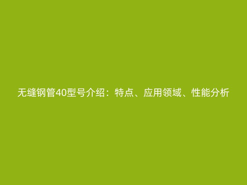 無縫鋼管40型號介紹：特點、應用領域、性能分析