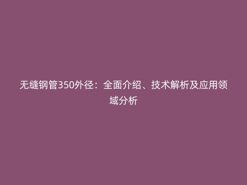 無縫鋼管350外徑:全面介紹、技術解析及應用領域分析