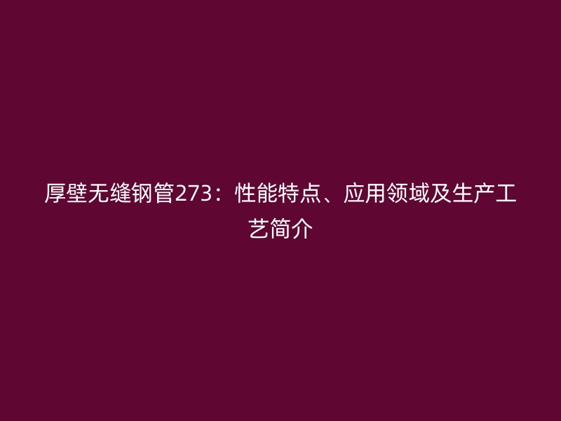 厚壁無縫鋼管273:性能特點、應用領域及生產工藝簡介