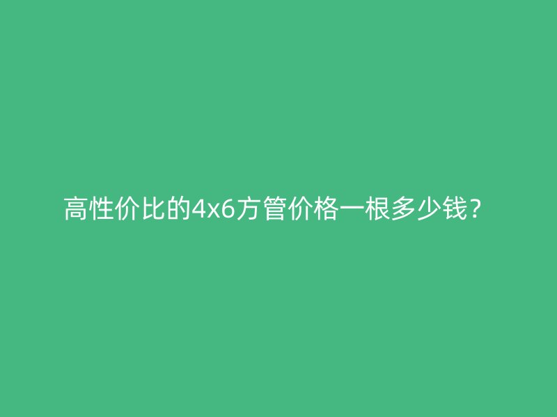 高性價比的4x6方管價格一根多少錢？