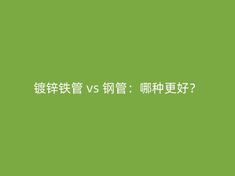 鍍鋅鐵管 vs 鋼管:哪種更好?