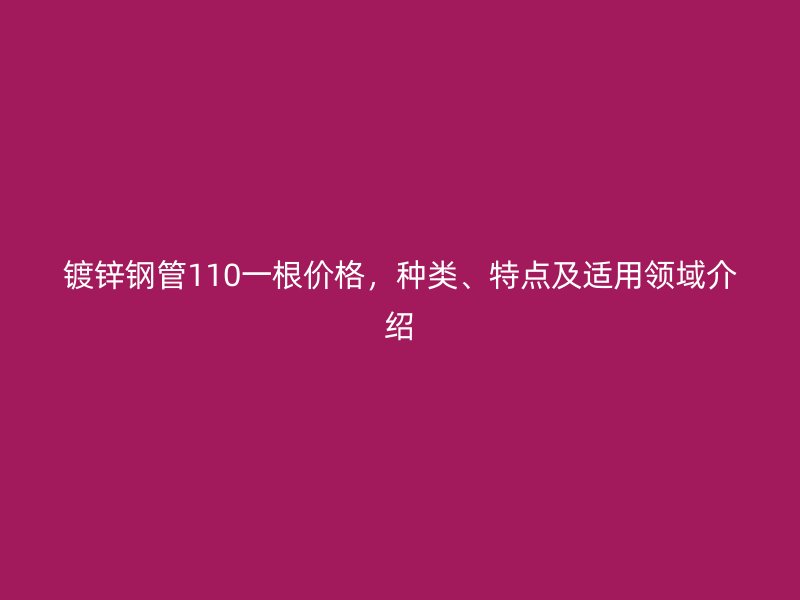 鍍鋅鋼管110一根價格,種類、特點及適用領域介紹