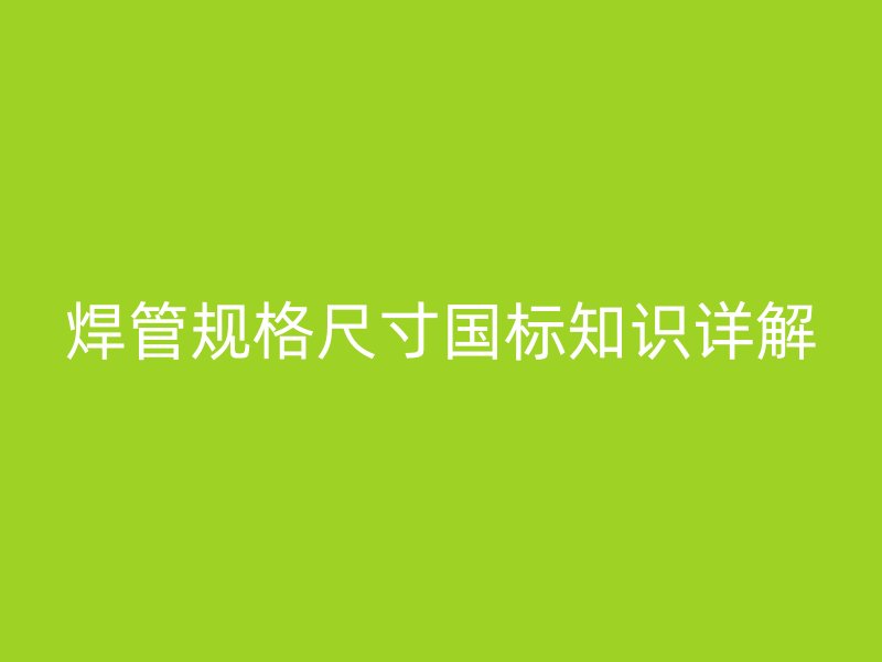 焊管規(guī)格尺寸國標知識詳解