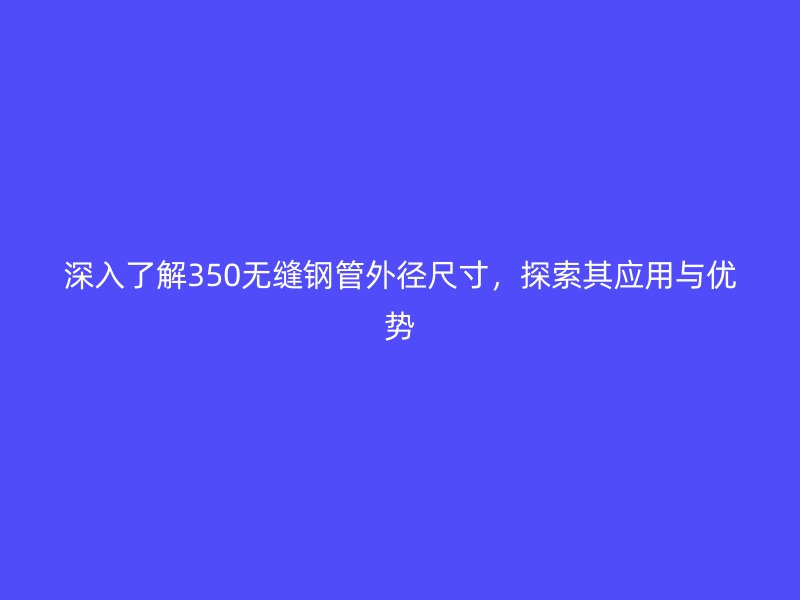 深入了解350無縫鋼管外徑尺寸，探索其應用與優勢