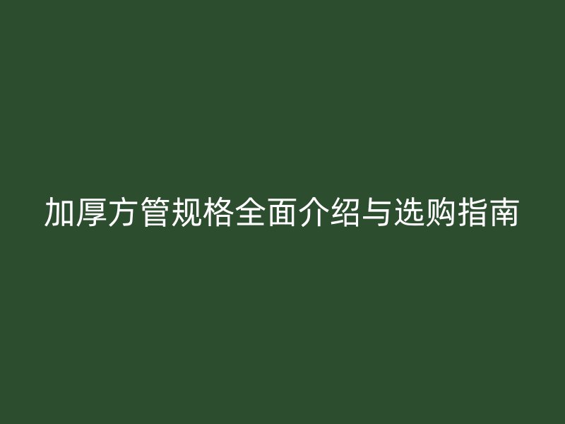 加厚方管規格全面介紹與選購指南