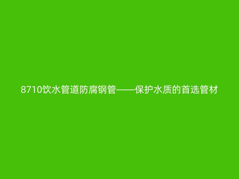 8710飲水管道防腐鋼管——保護水質的首選管材